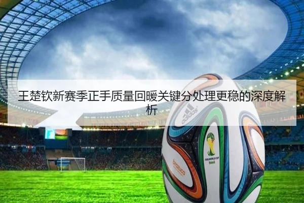 王楚钦新赛季正手质量回暖关键分处理更稳的深度解析