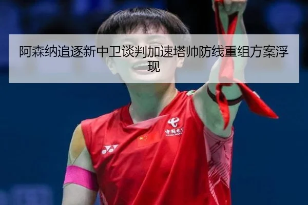 阿森纳追逐新中卫谈判加速塔帅防线重组方案浮现